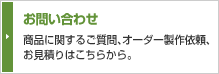 お問い合わせ　商品に関するご質問、オーダー製作依頼、お見積りはこちらから。